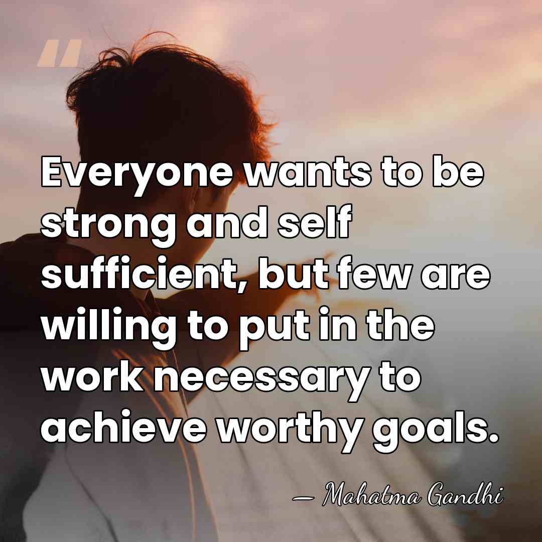 Everyone wants to be strong and self sufficient, but few are willing&hellip; - Mahatma Gandhi