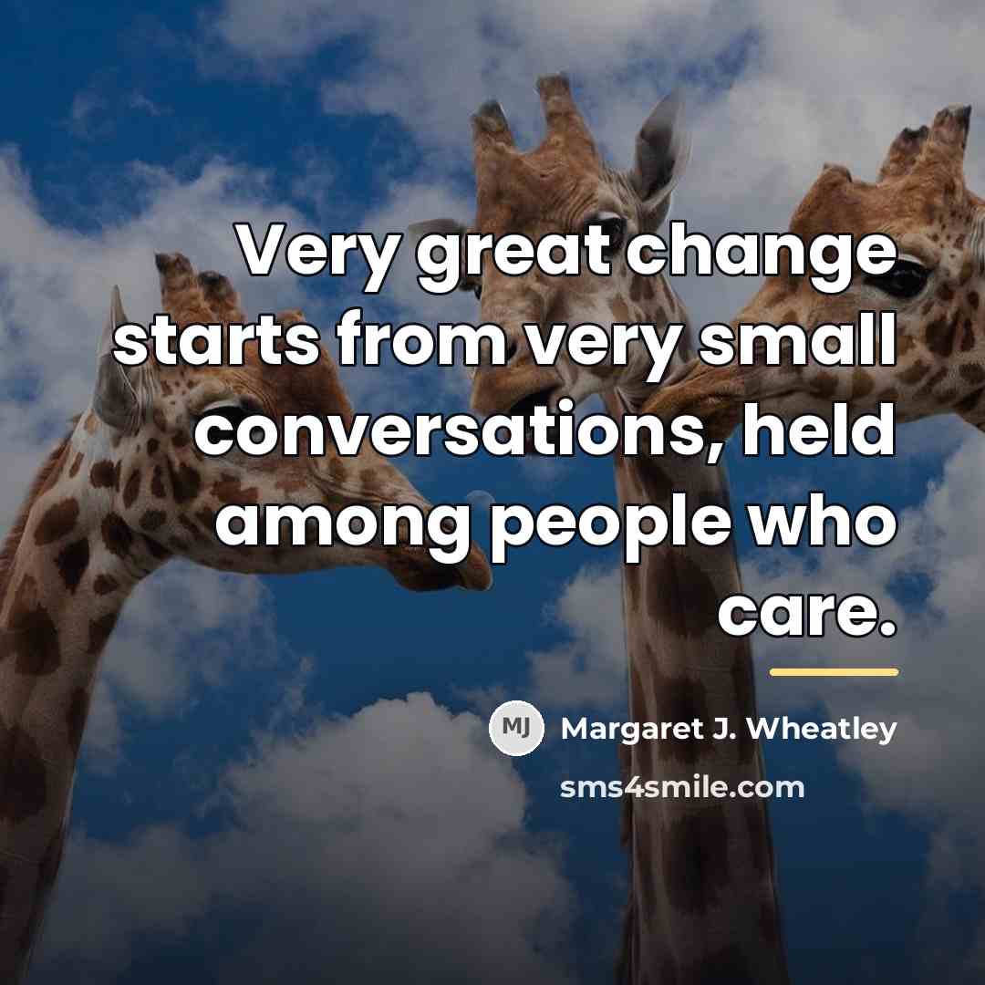 “Very great change starts from very small conversations, held among…” quote by Margaret J. Wheatley