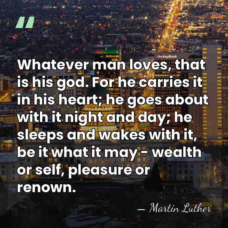 Whatever man loves, that is his god. For he carries it in&hellip; - Martin Luther