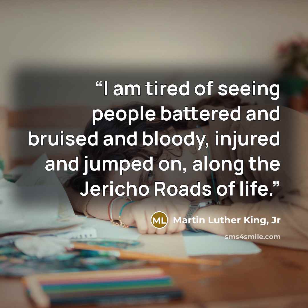 “I am tired of seeing people battered and bruised and bloody, injured and jumped on, along the Jericho Roads of life.” quote by Martin Luther King, Jr