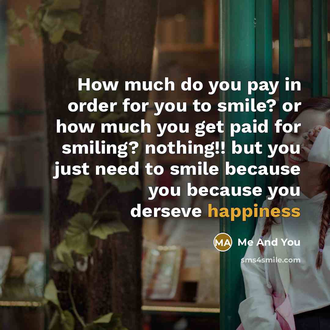 “How much do you pay in order for you to smile? or how much you get paid for smiling? nothing!! but you just need to smile because you because you derseve happiness” quote by Me And You