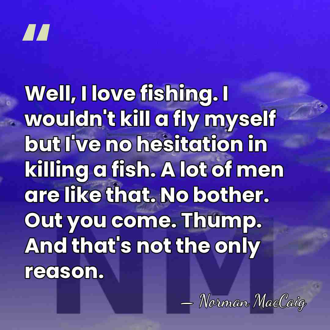 Well, I love fishing. I wouldn't kill a fly myself but I've&hellip; - Norman MacCaig