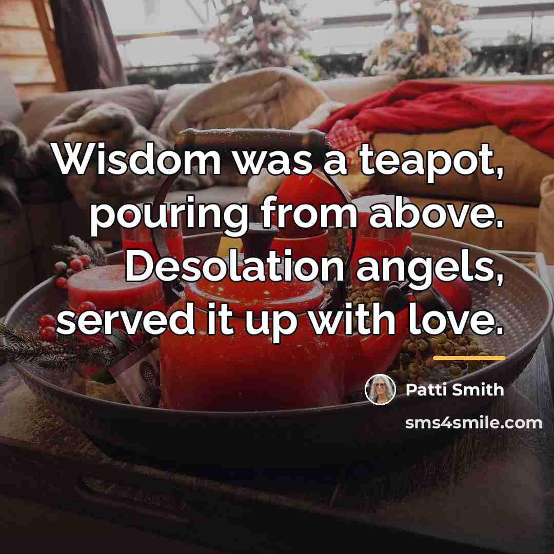 “Wisdom was a teapot, pouring from above. Desolation angels, served…” quote by Patti Smith