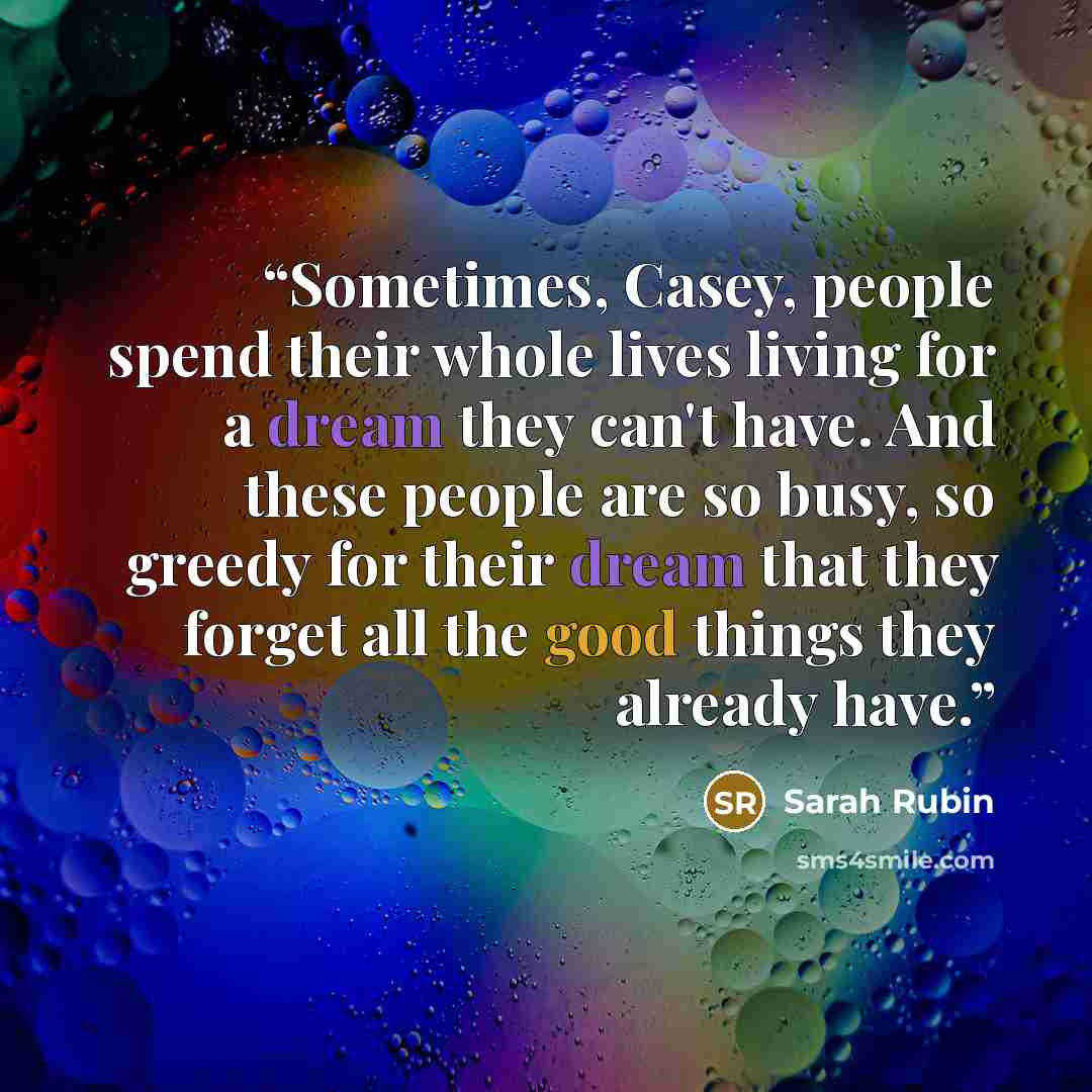 “Sometimes, Casey, people spend their whole lives living for a dream they can't have. And these people are so busy, so greedy for their dream that they forget all the good things they already have.” quote by Sarah Rubin