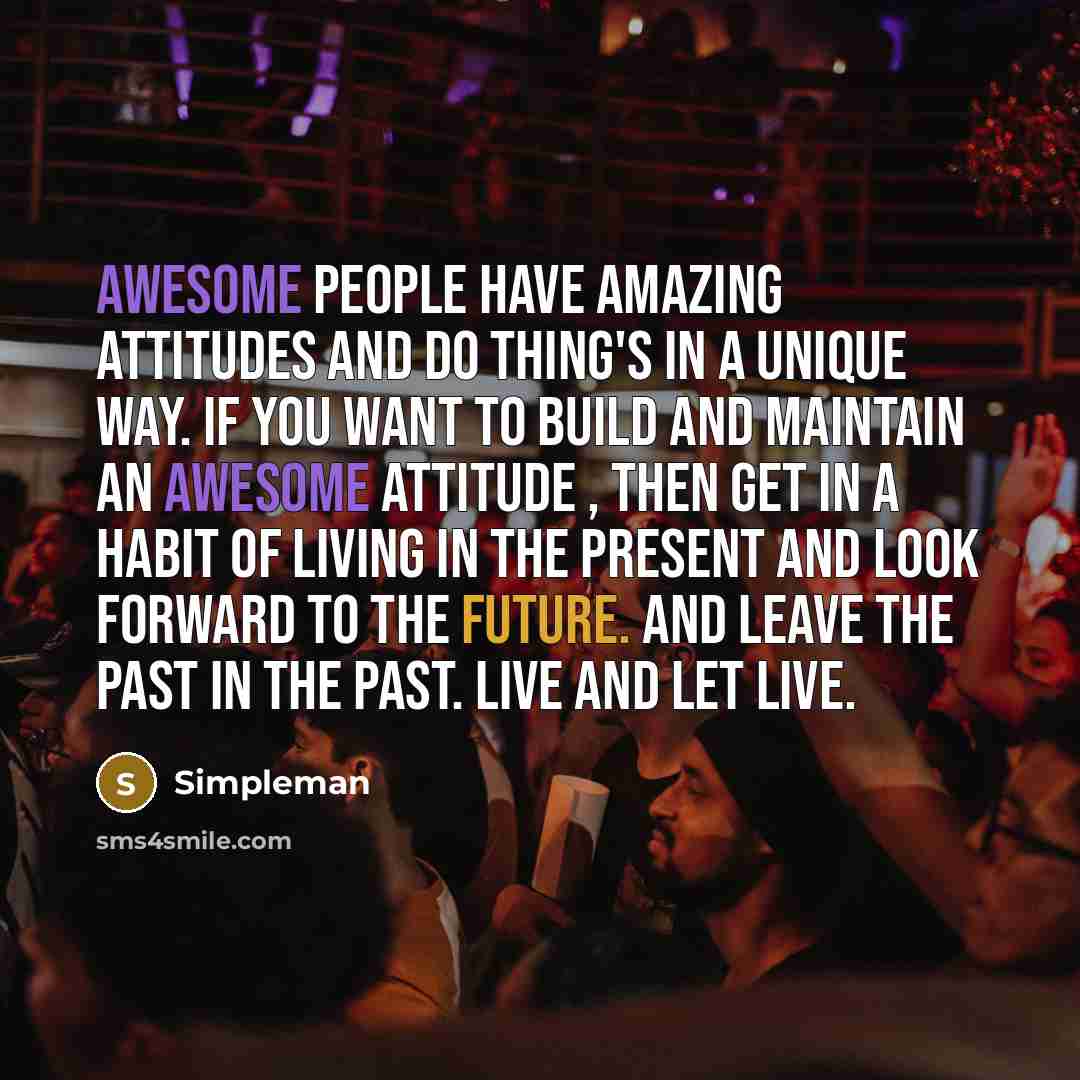 “Awesome people have amazing attitudes and do thing's in a unique way. If you want to build and maintain an awesome attitude , then get in a habit of living in the present and look forward to the future. and leave the past in the past. live and let live.” quote by Simpleman