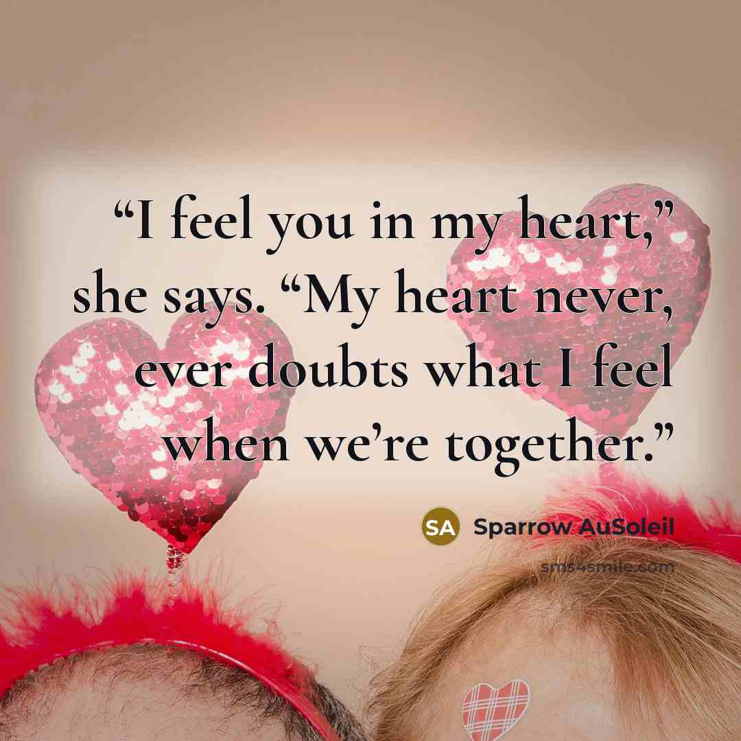 “I feel you in my heart,” she says. “My heart never, ever doubts what I feel when we’re together.” quote by Sparrow AuSoleil