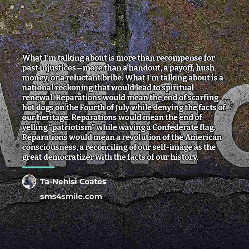 “What I’m talking about is more than recompense for past…” quote by Ta-Nehisi Coates