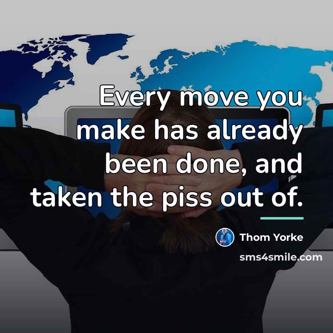 “Every move you make has already been done, and taken…” quote by Thom Yorke
