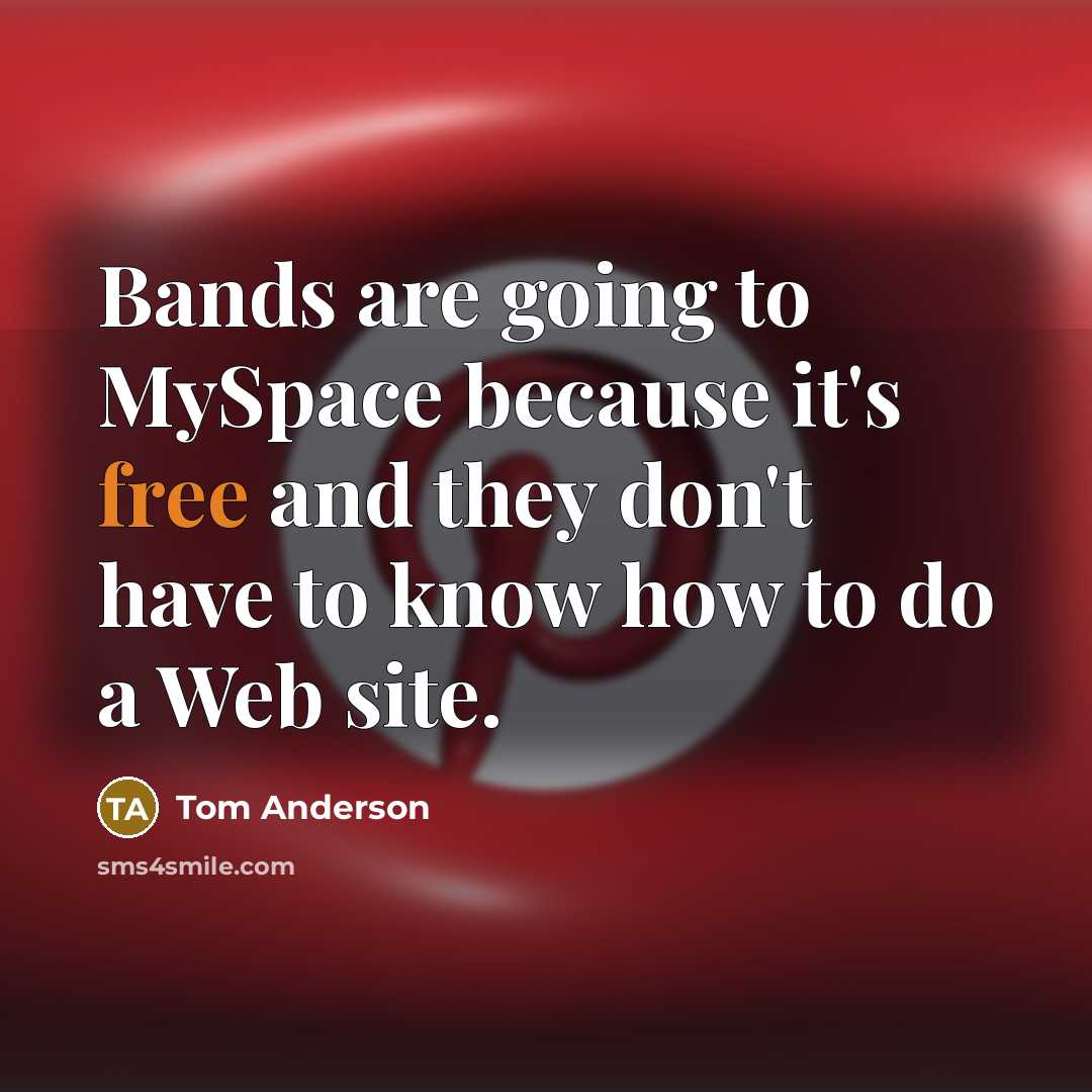 “Bands are going to MySpace because it's free and they don't have to know how to do a Web site.” quote by Tom Anderson