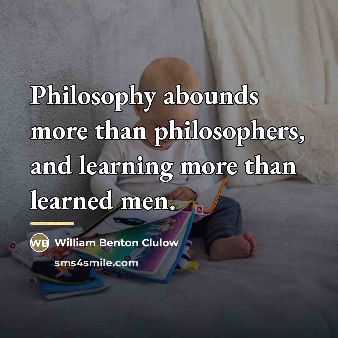 “Philosophy abounds more than philosophers, and learning more than learned…” quote by William Benton Clulow