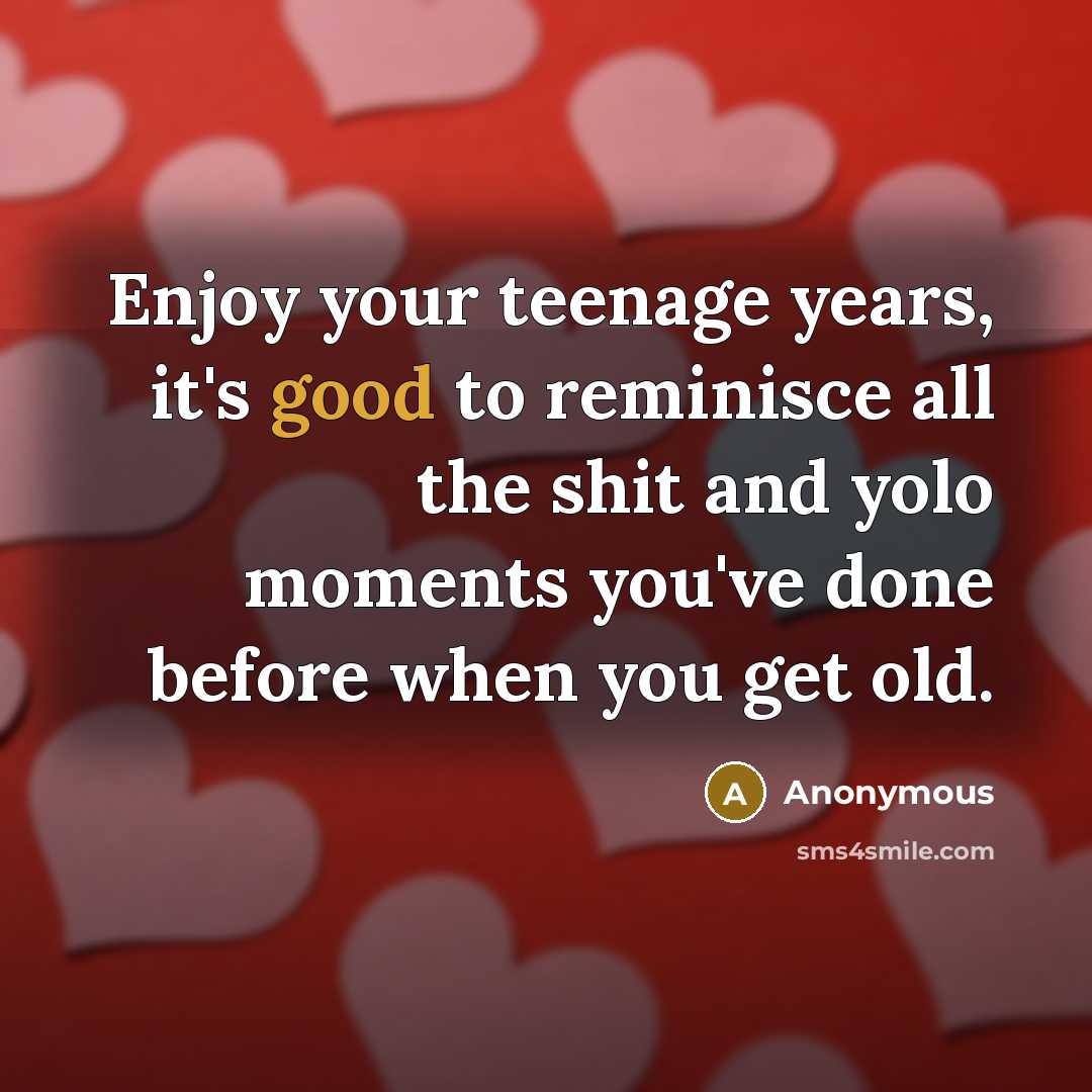 “Enjoy your teenage years, it's good to reminisce all the…” quote by Anonymous