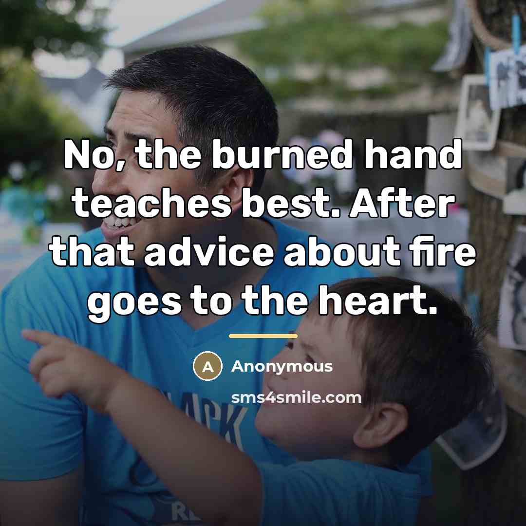 “No, the burned hand teaches best. After that advice about…” quote by Anonymous