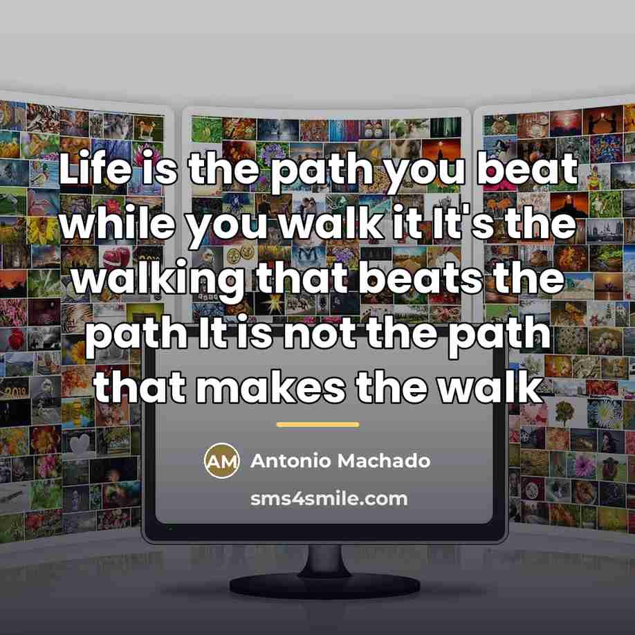 “Life is the path you beat while you walk it…” quote by Antonio Machado