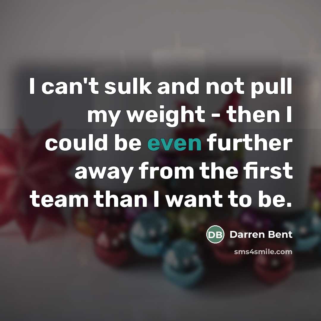 “I can't sulk and not pull my weight - then…” quote by Darren Bent