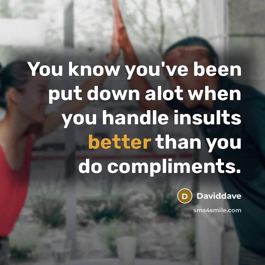 “You know you've been put down alot when you handle insults better than you do compliments.” quote by Daviddave