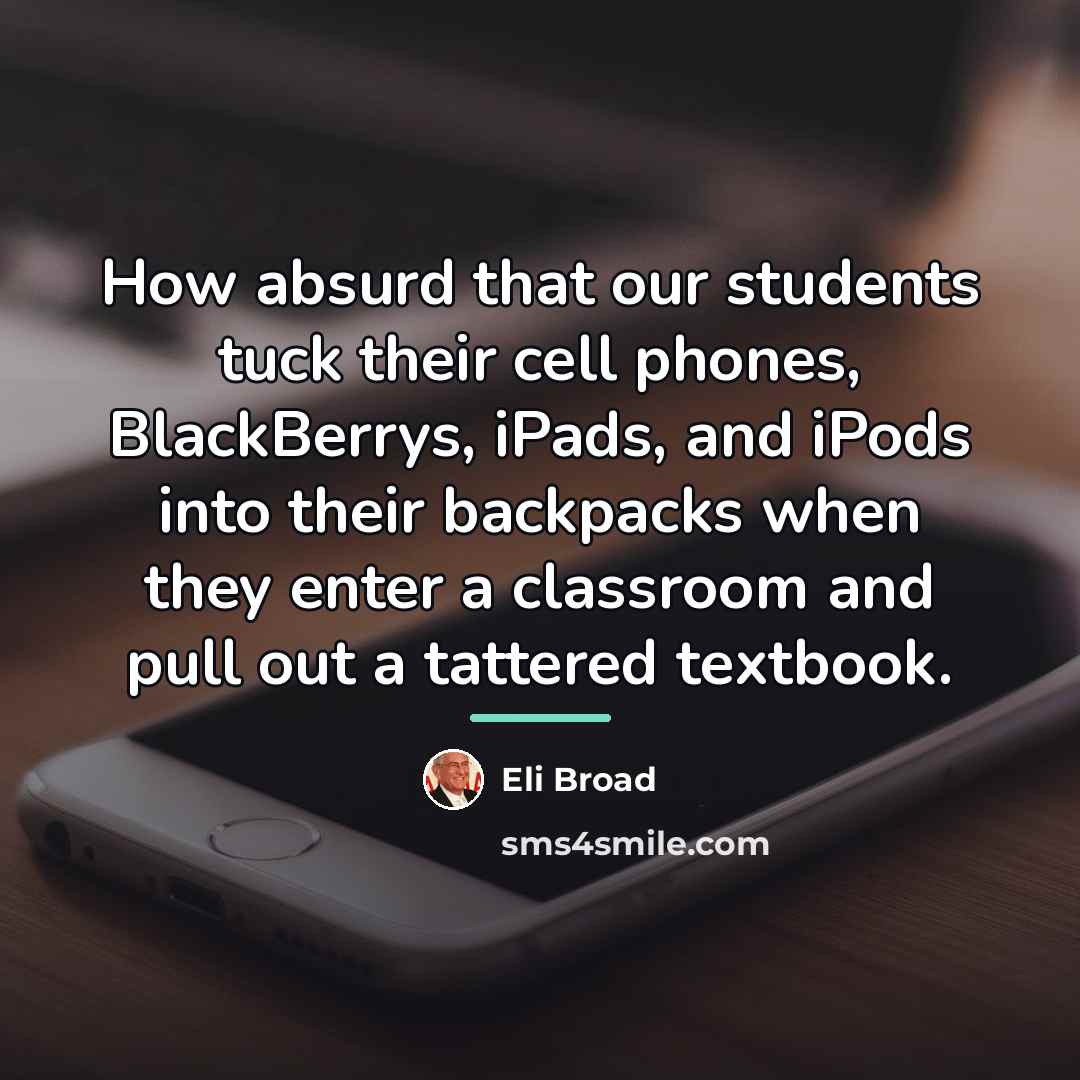 “How absurd that our students tuck their cell phones, BlackBerrys,…” quote by Eli Broad