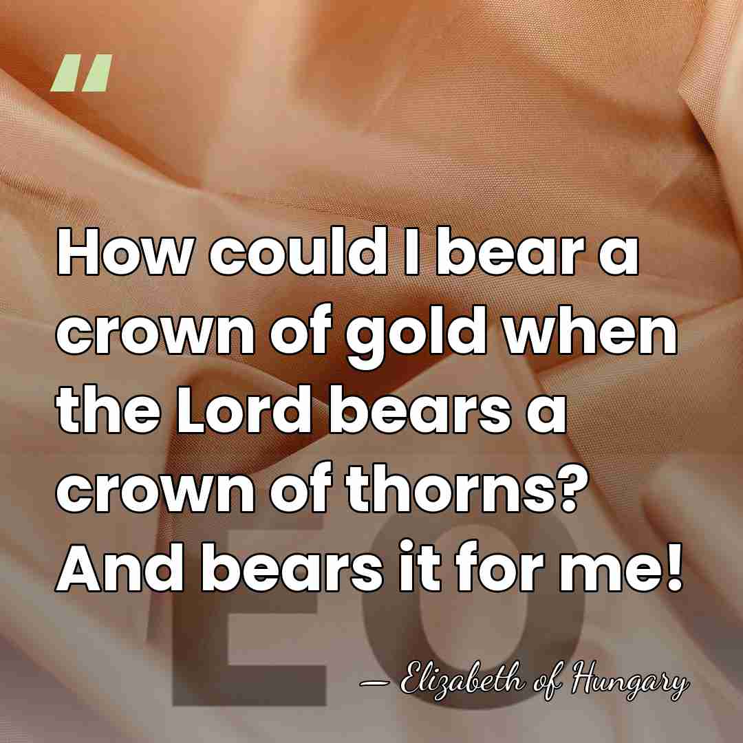 How could I bear a crown of gold when the Lord bears&hellip; - Elizabeth of Hungary