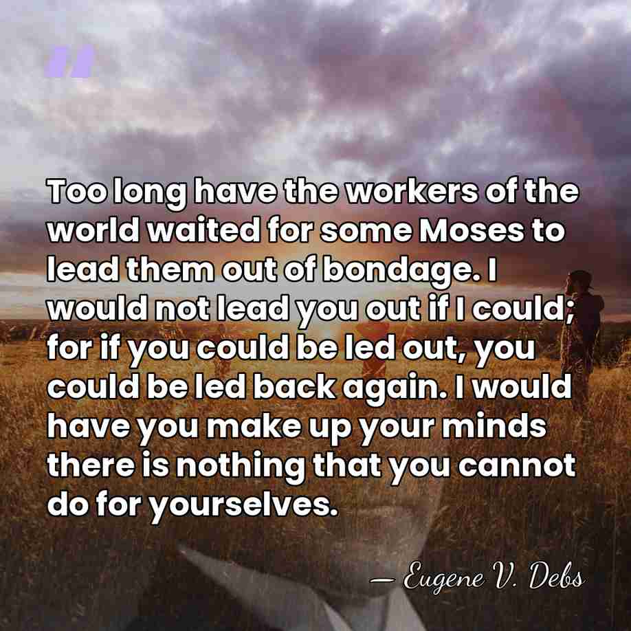 Too long have the workers of the world waited for some Moses&hellip; - Eugene V. Debs