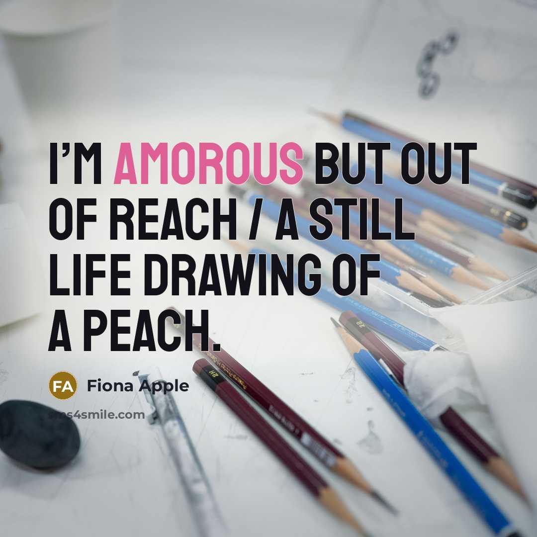 “I’m amorous but out of reach / A still life…” quote by Fiona Apple