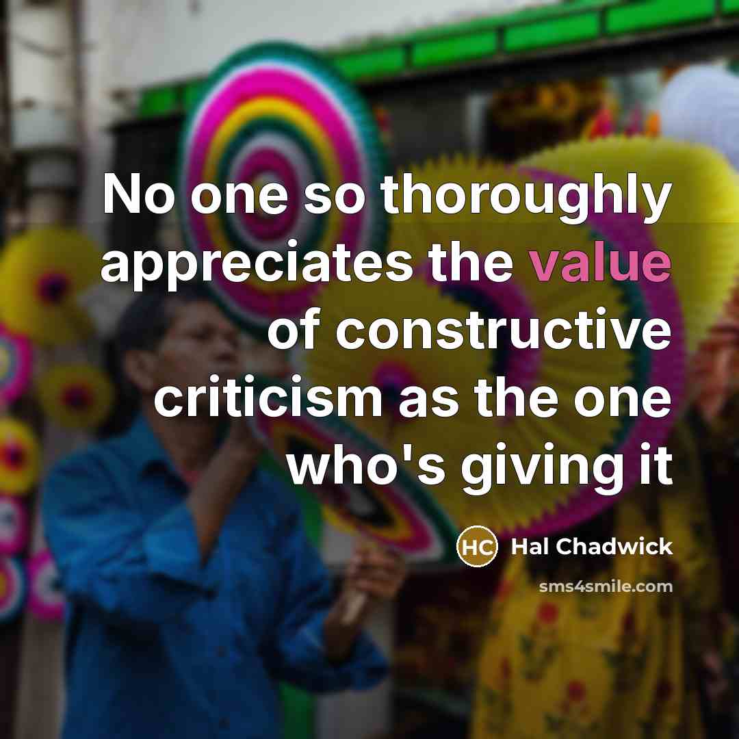 “No one so thoroughly appreciates the value of constructive criticism as the one who's giving it” quote by Hal Chadwick
