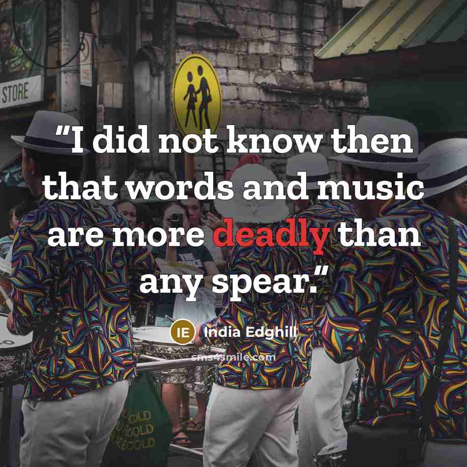 “I did not know then that words and music are more deadly than any spear.” quote by India Edghill