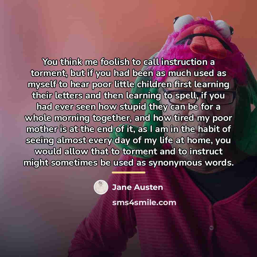 “You think me foolish to call instruction a torment, but…” quote by Jane Austen