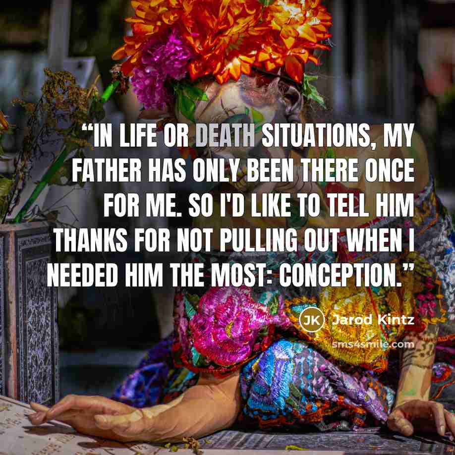 “In life or death situations, my father has only been there once for me. So I'd like to tell him thanks for not pulling out when I needed him the most: conception.” quote by Jarod Kintz