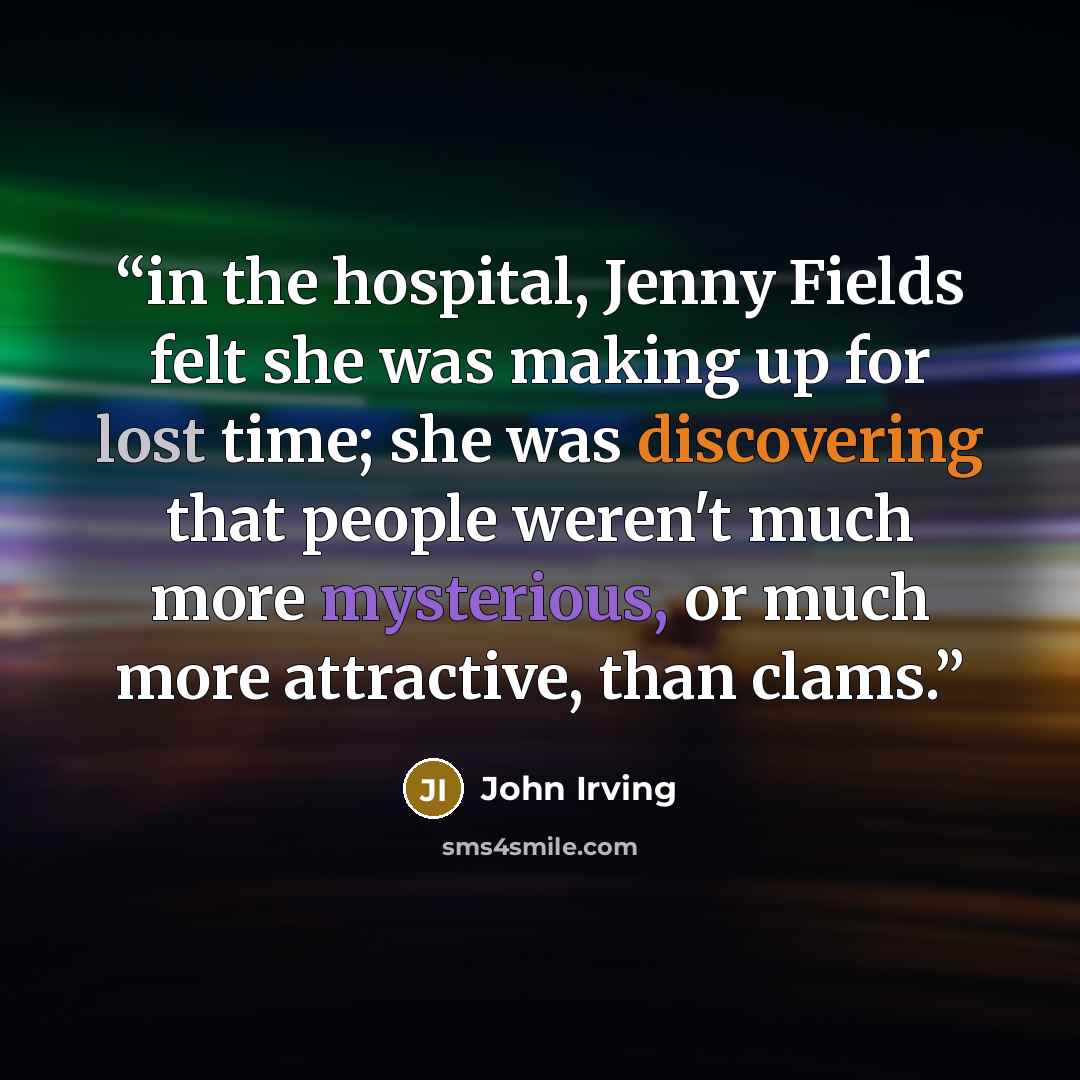 “in the hospital, Jenny Fields felt she was making up for lost time; she was discovering that people weren't much more mysterious, or much more attractive, than clams.” quote by John Irving