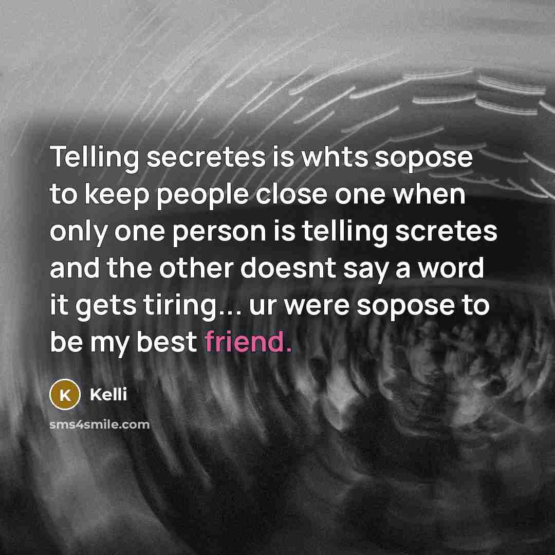 “Telling secretes is whts sopose to keep people close one when only one person is telling scretes and the other doesnt say a word it gets tiring... ur were sopose to be my best friend.” quote by Kelli