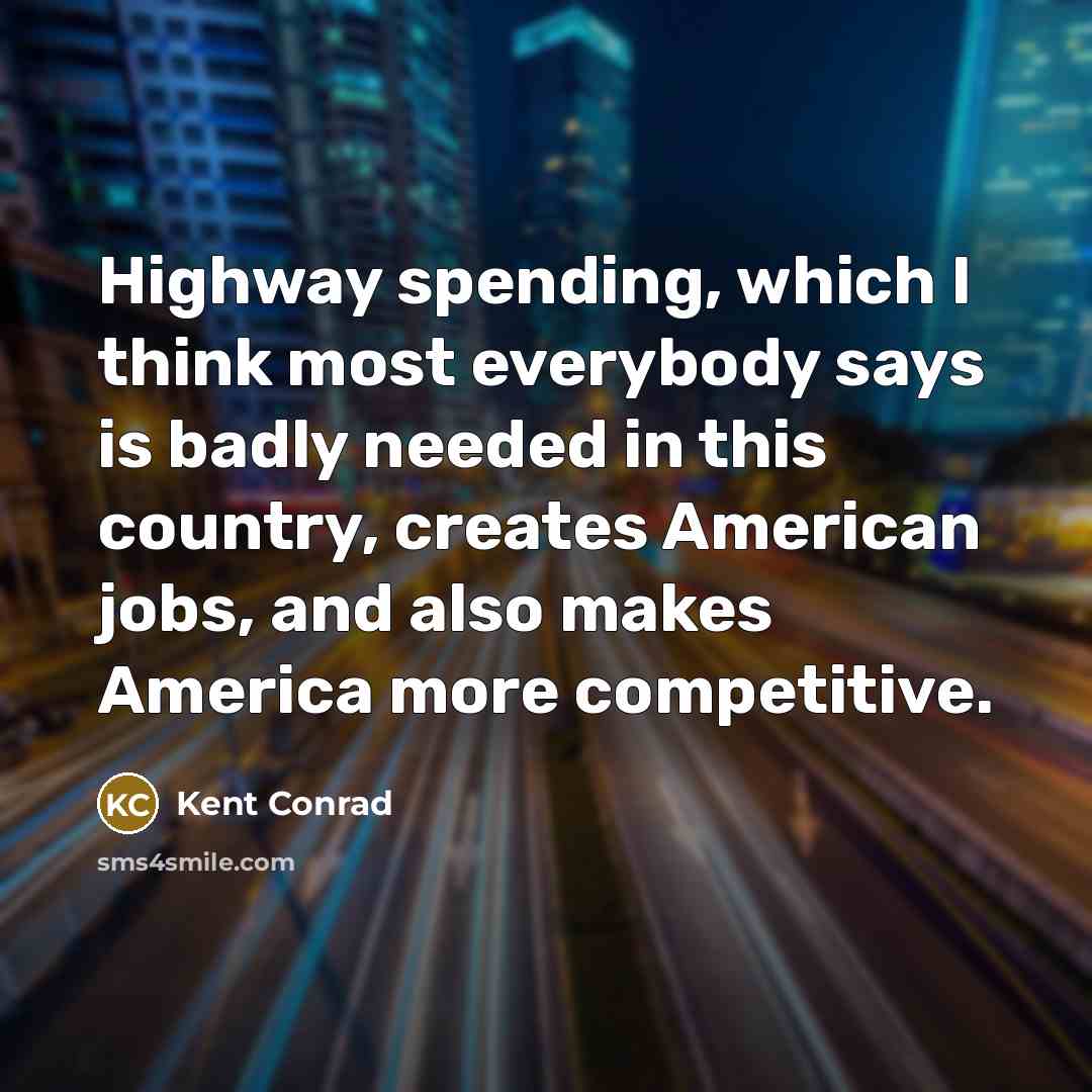 “Highway spending, which I think most everybody says is badly…” quote by Kent Conrad
