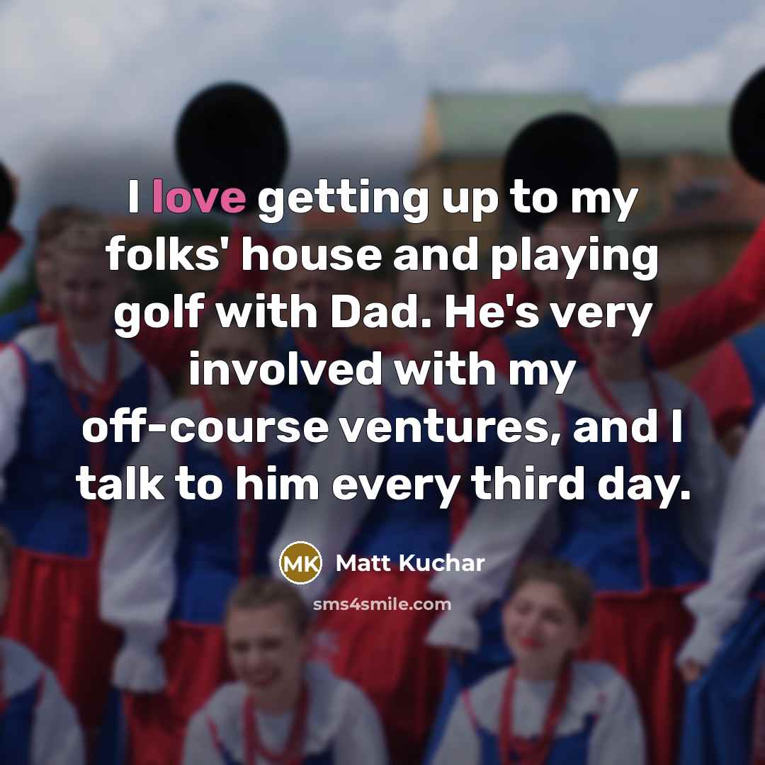 “I love getting up to my folks' house and playing…” quote by Matt Kuchar