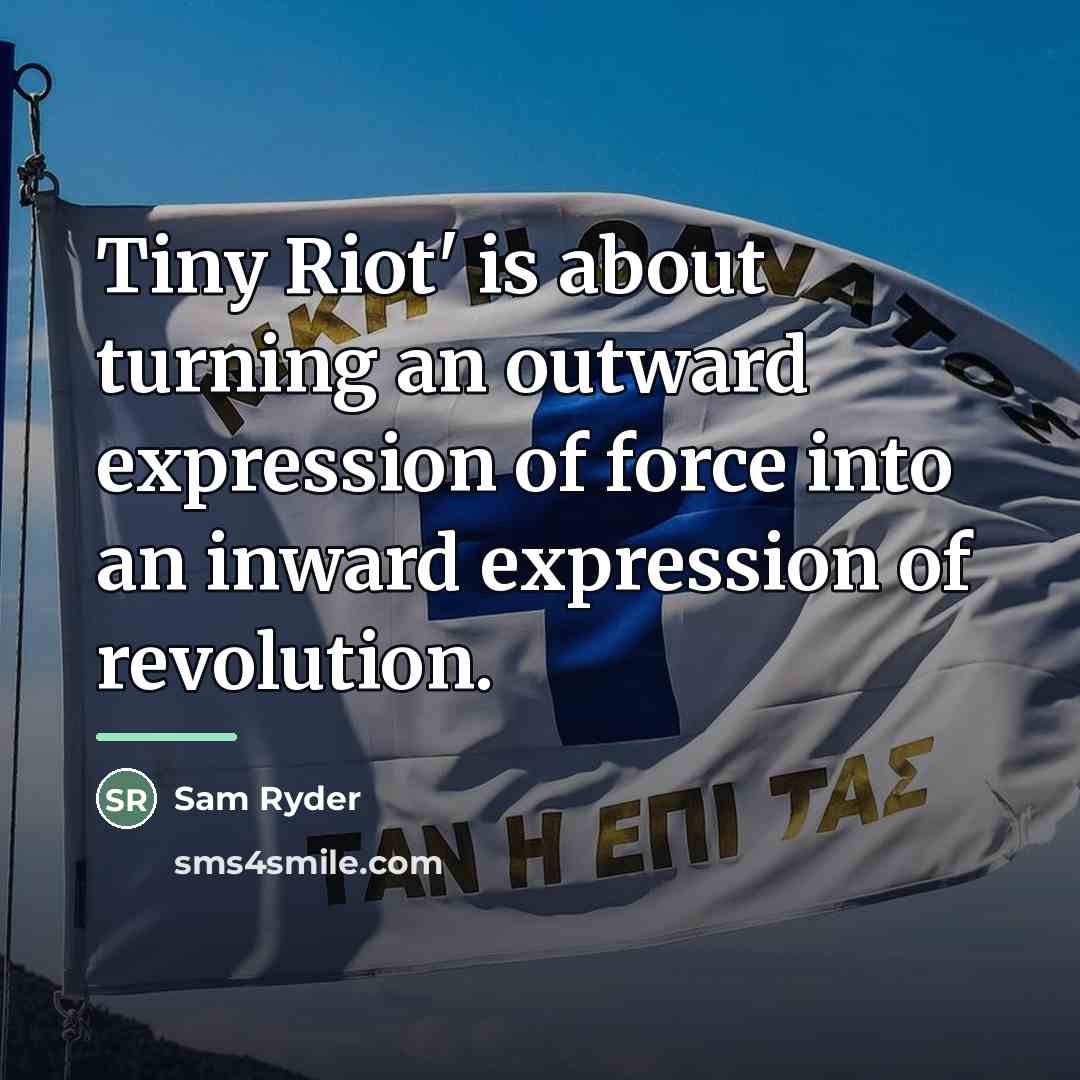 “Tiny Riot' is about turning an outward expression of force…” quote by Sam Ryder