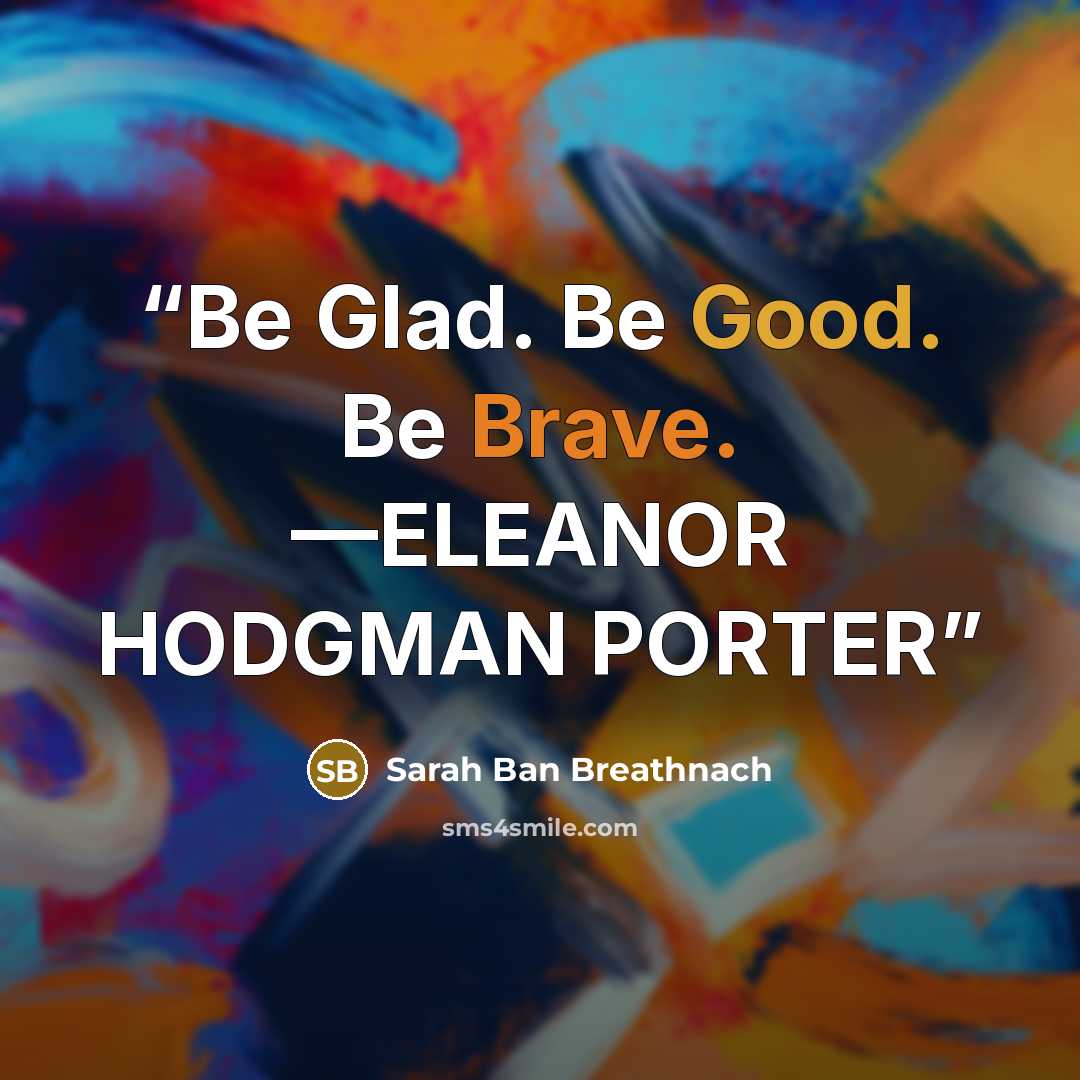 “Be Glad. Be Good. Be Brave. —ELEANOR HODGMAN PORTER” quote by Sarah Ban Breathnach