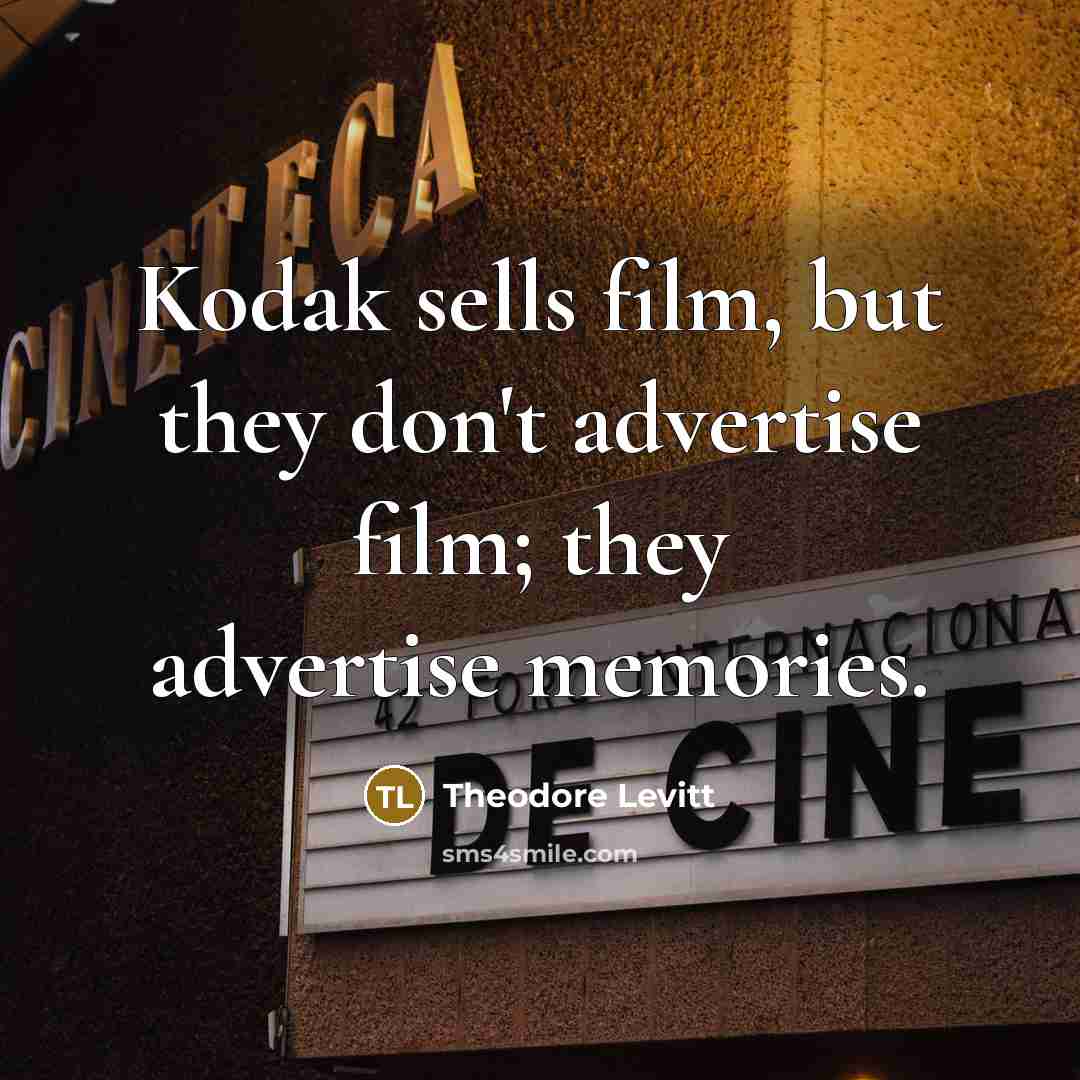 “Kodak sells film, but they don't advertise film; they advertise…” quote by Theodore Levitt