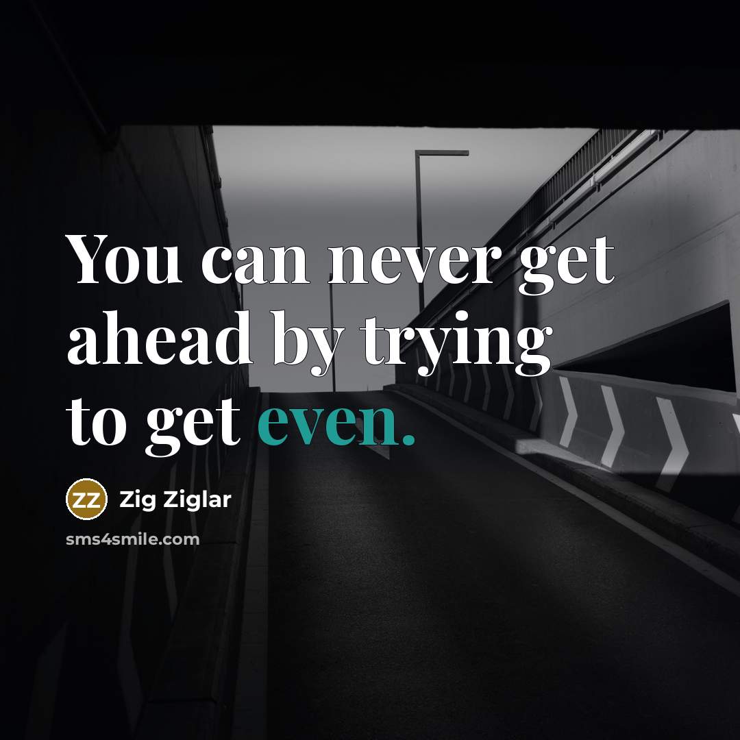 “You can never get ahead by trying to get even.” quote by Zig Ziglar