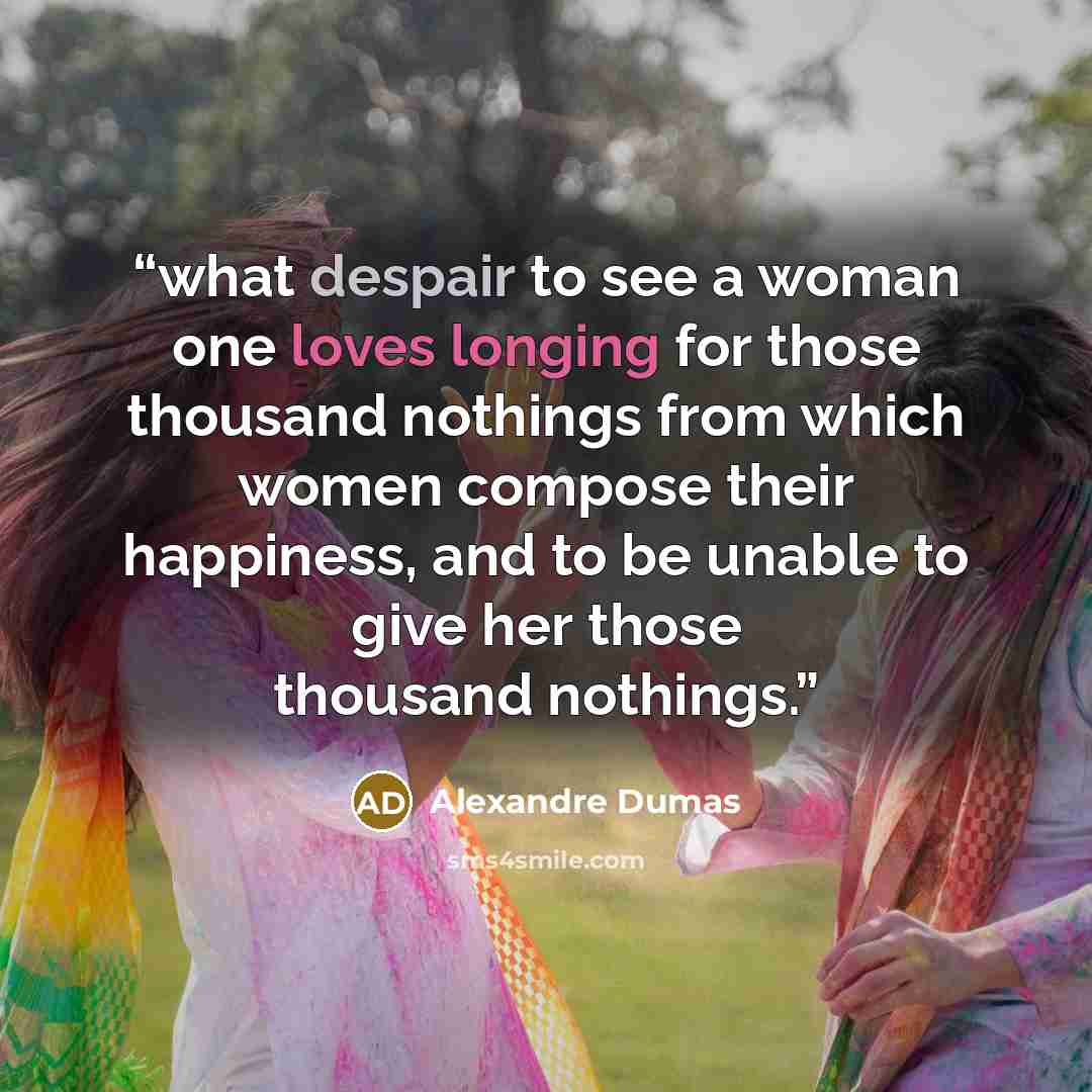 “what despair to see a woman one loves longing for those thousand nothings from which women compose their happiness, and to be unable to give her those thousand nothings.” quote by Alexandre Dumas