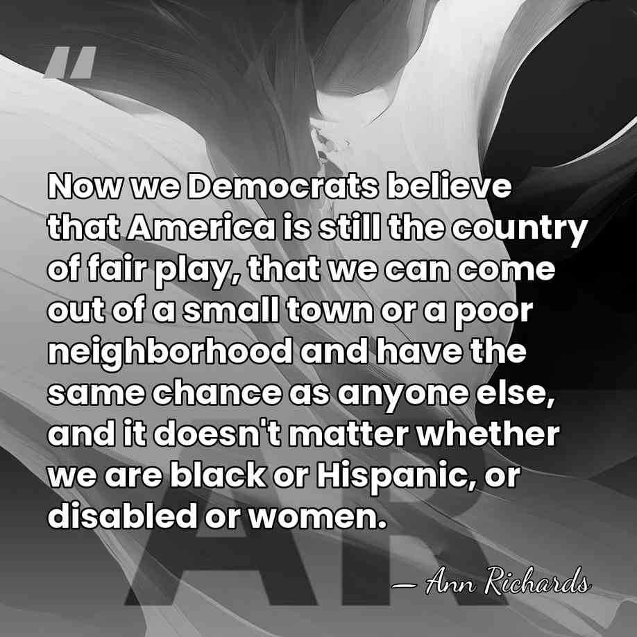 Now we Democrats believe that America is still the country of fair&hellip; - Ann Richards