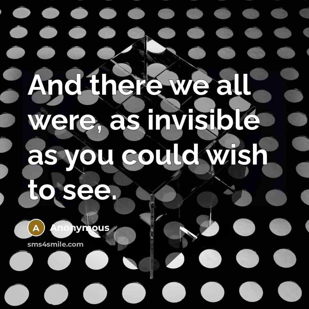 “And there we all were, as invisible as you could…” quote by Anonymous