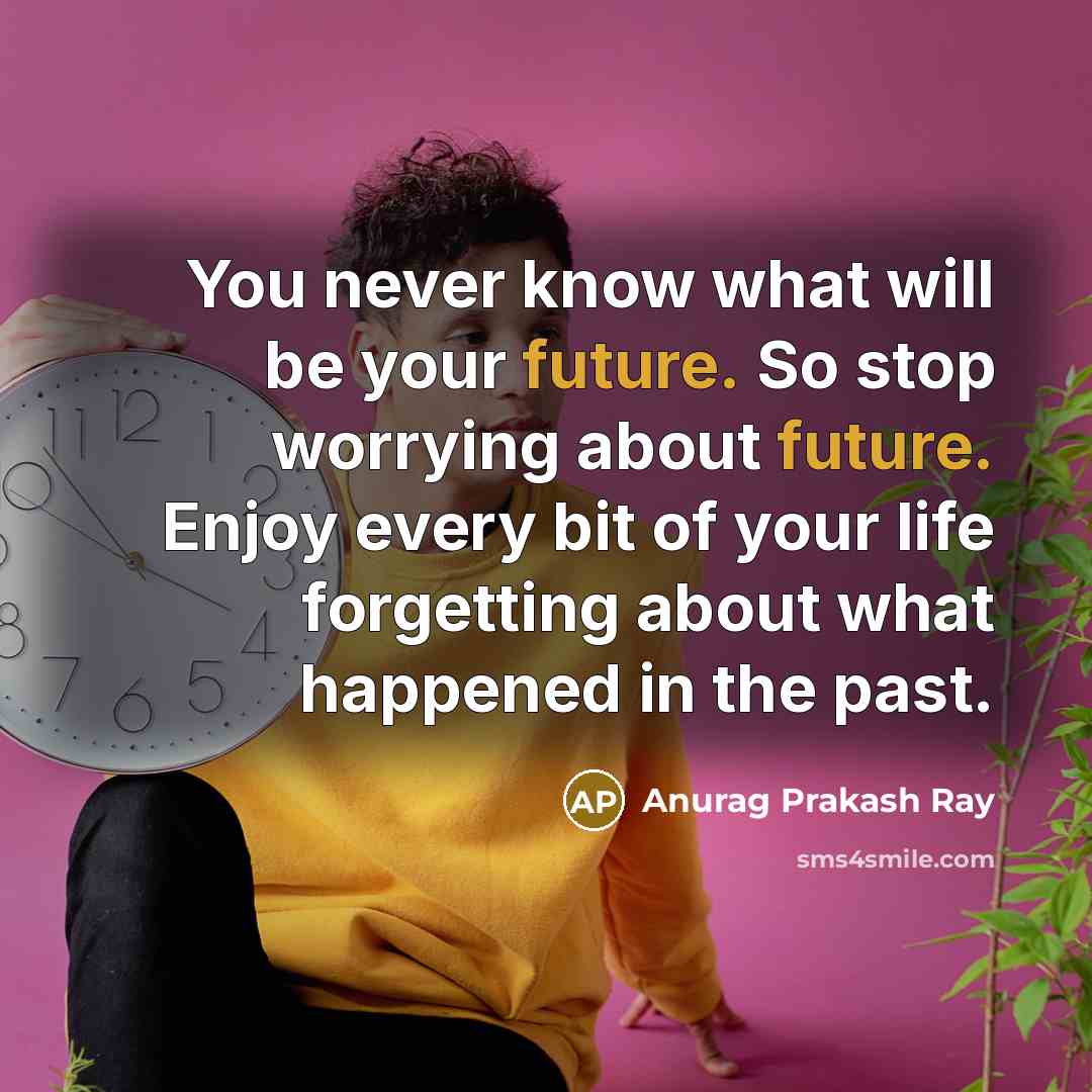 “You never know what will be your future. So stop worrying about future. Enjoy every bit of your life forgetting about what happened in the past.” quote by Anurag Prakash Ray