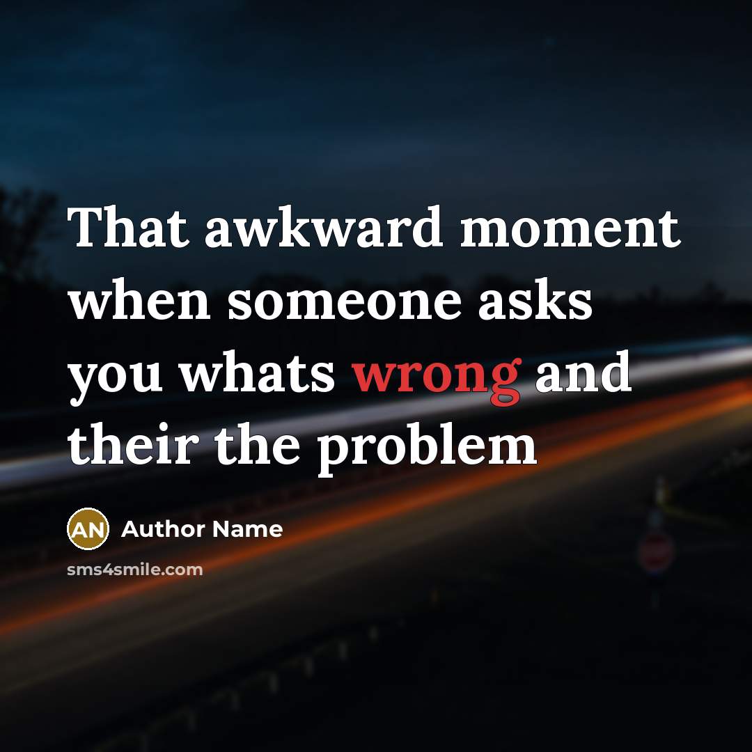 “That awkward moment when someone asks you whats wrong and…” quote by Author Name