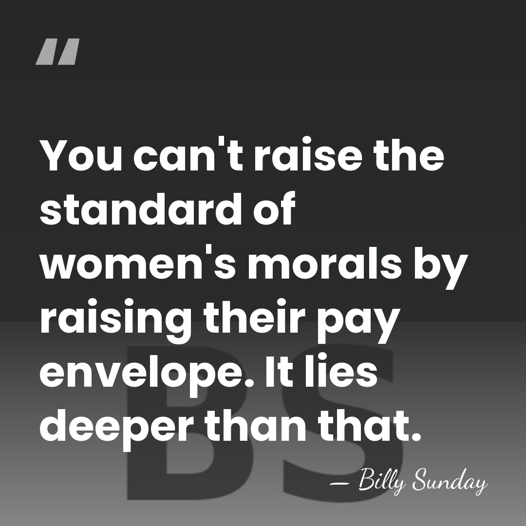 You can't raise the standard of women's morals by raising their pay&hellip; - Billy Sunday