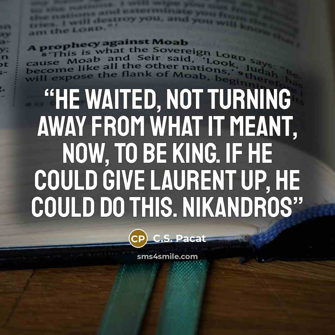 “He waited, not turning away from what it meant, now, to be King. If he could give Laurent up, he could do this. Nikandros” quote by C.S. Pacat