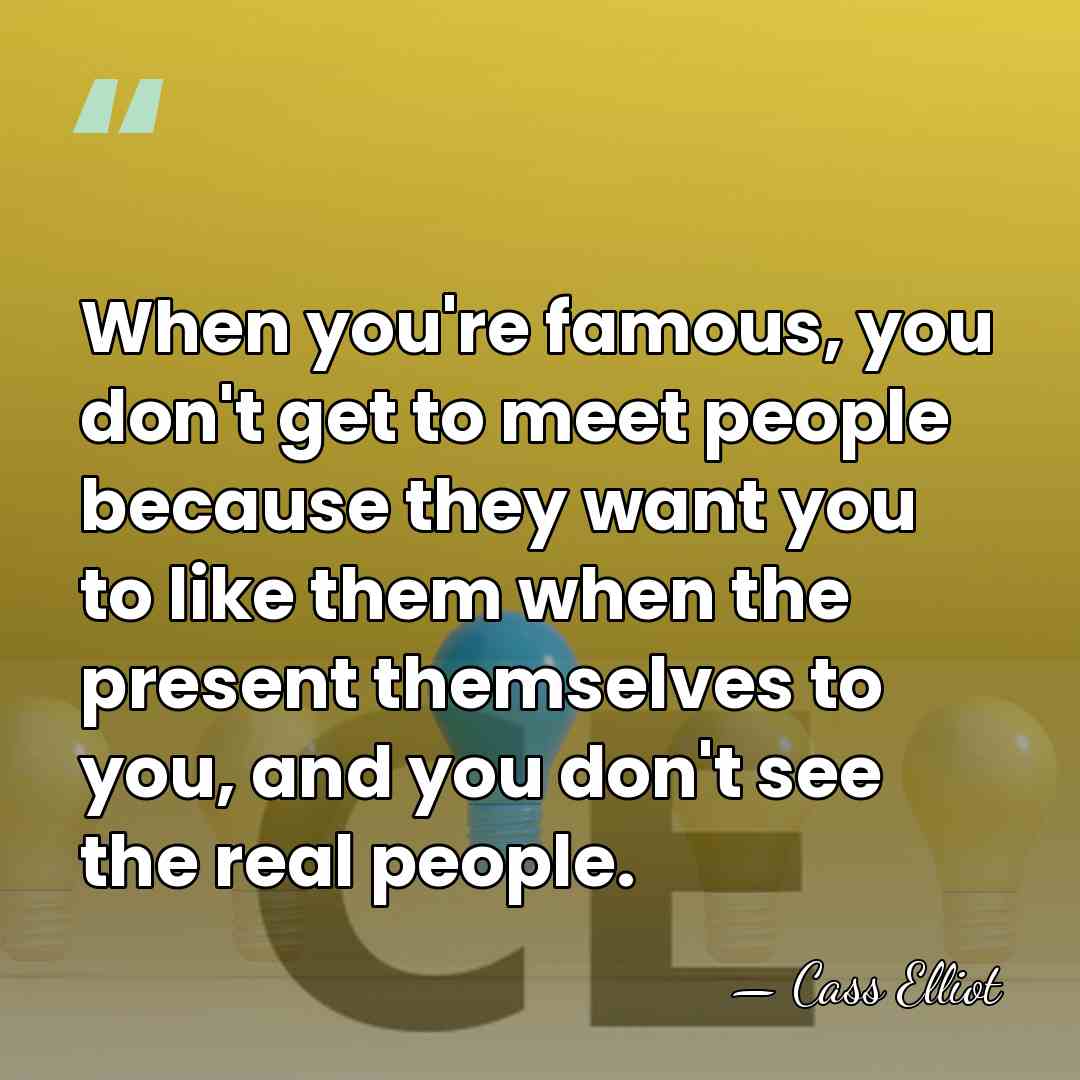 When you're famous, you don't get to meet people because they want&hellip; - Cass Elliot