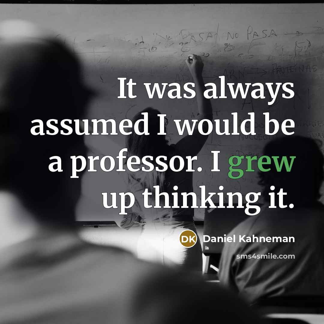 “It was always assumed I would be a professor. I grew up thinking it.” quote by Daniel Kahneman