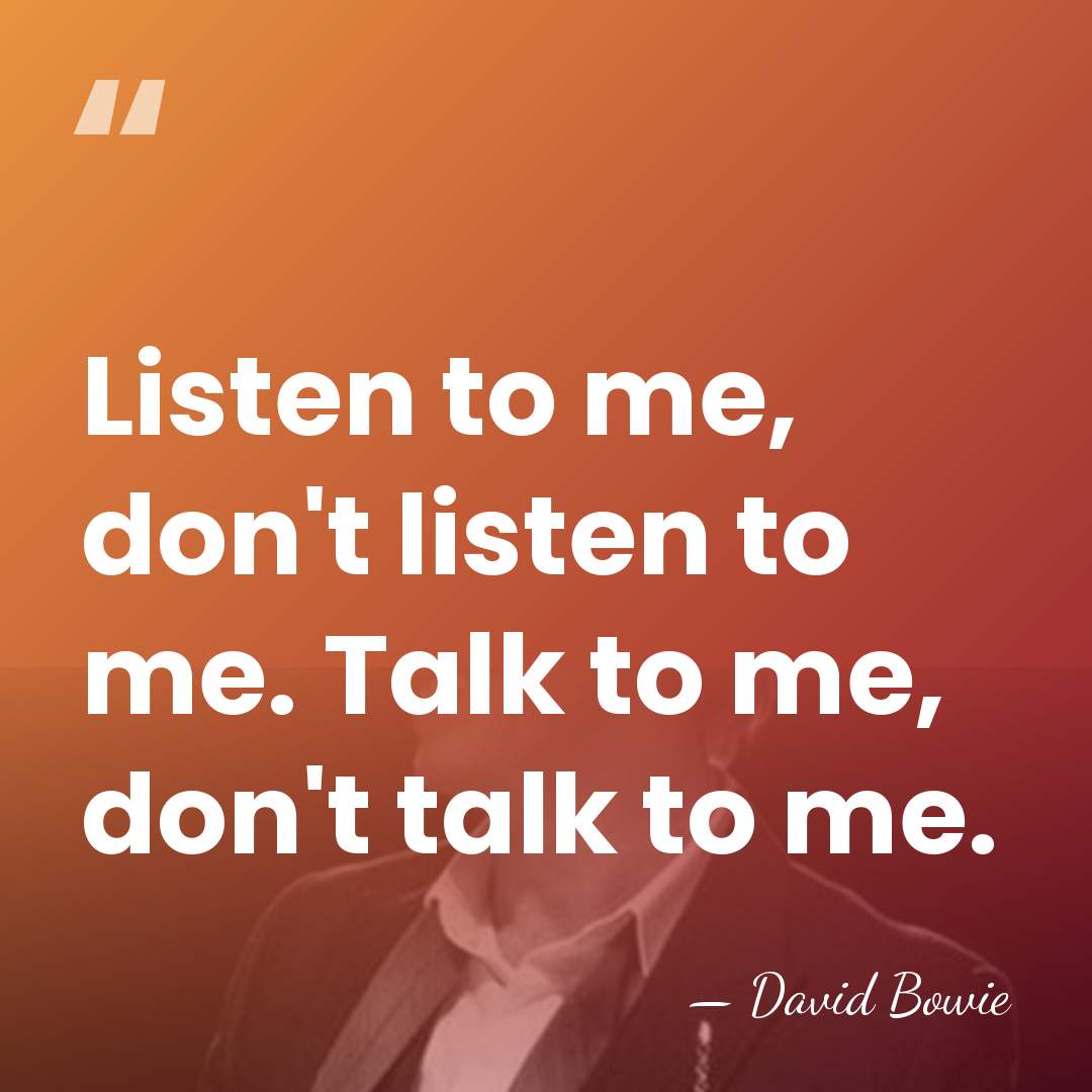 Listen to me, don't listen to me. Talk to me, don't talk&hellip; - David Bowie