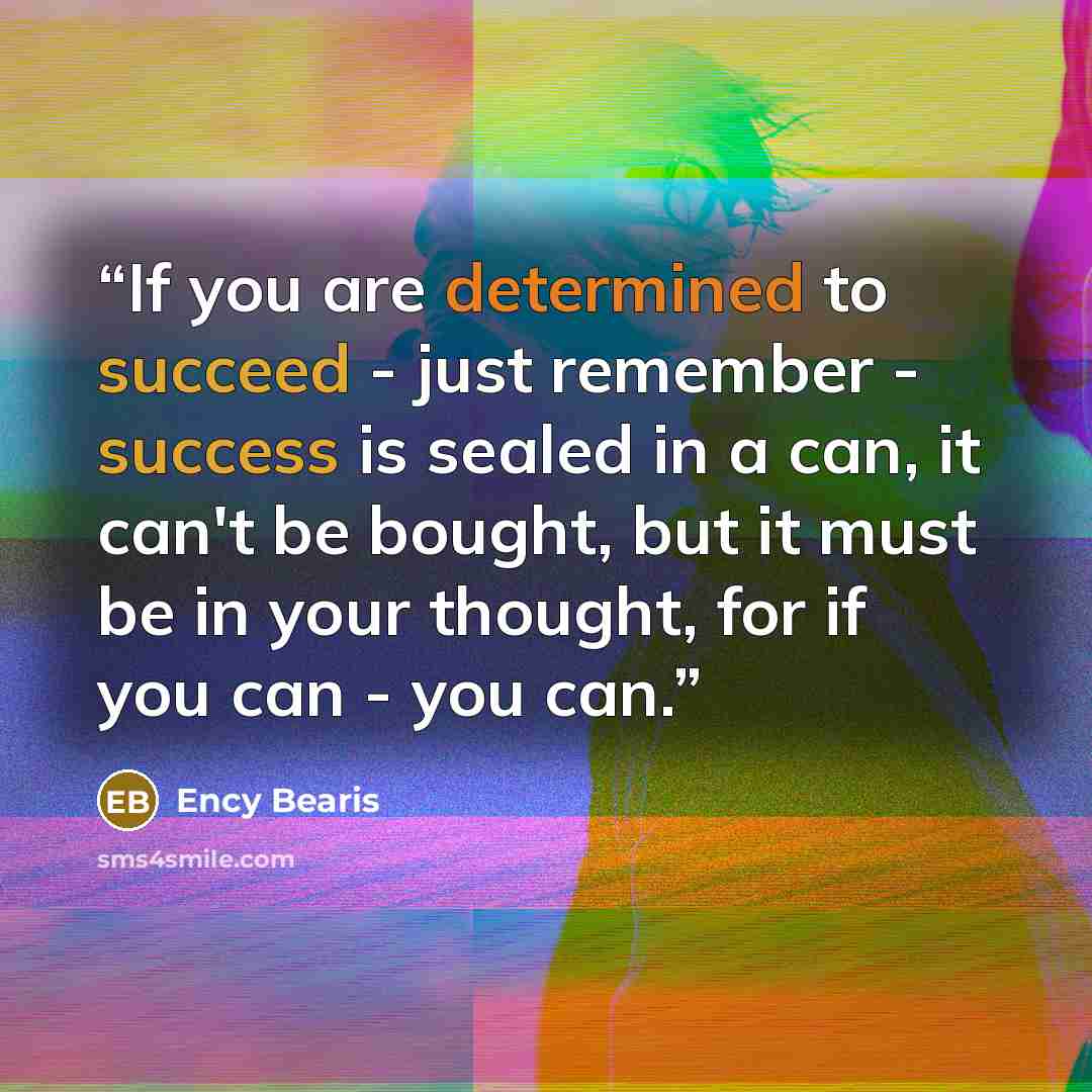 “If you are determined to succeed - just remember - success is sealed in a can, it can't be bought, but it must be in your thought, for if you can - you can.” quote by Ency Bearis