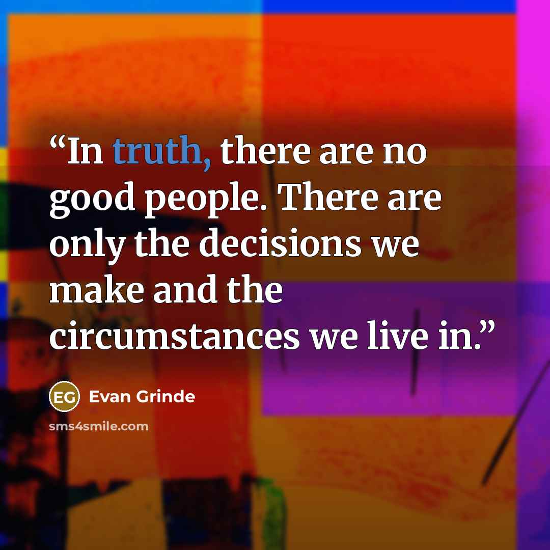 “In truth, there are no good people. There are only the decisions we make and the circumstances we live in.” quote by Evan Grinde