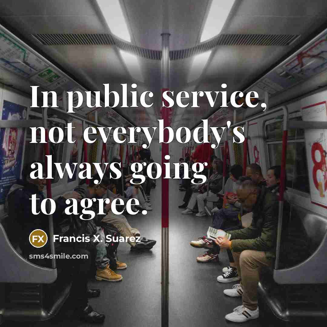 “In public service, not everybody's always going to agree.…” quote by Francis X. Suarez