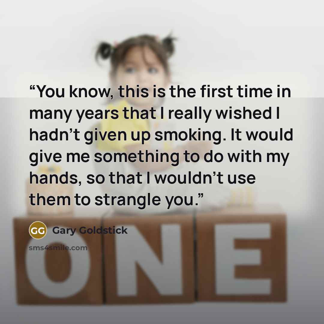 “You know, this is the first time in many years that I really wished I hadn’t given up smoking. It would give me something to do with my hands, so that I wouldn’t use them to strangle you.” quote by Gary Goldstick