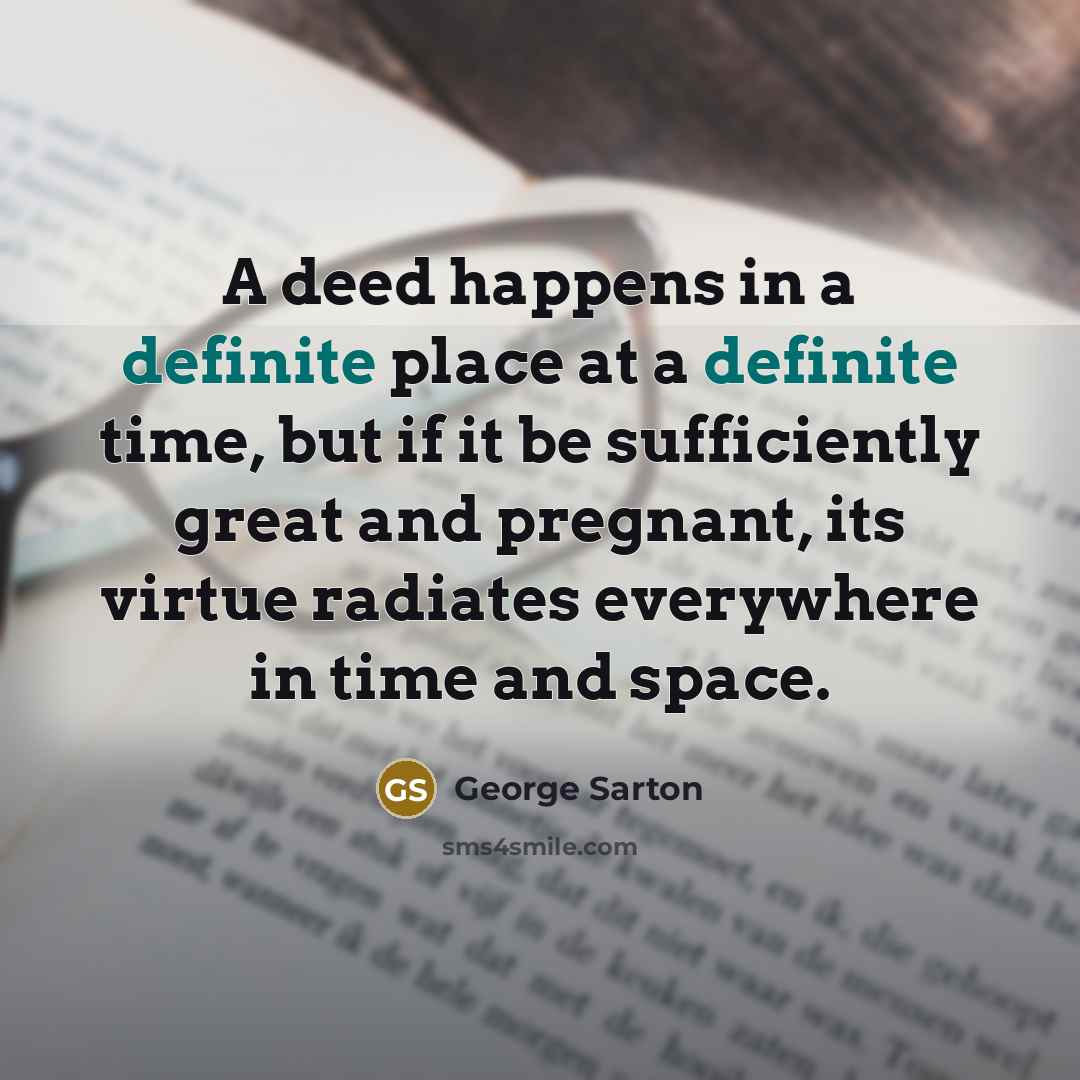 “A deed happens in a definite place at a definite…” quote by George Sarton